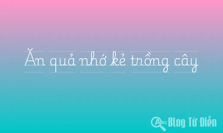 Ăn quả nhớ kẻ trồng cây