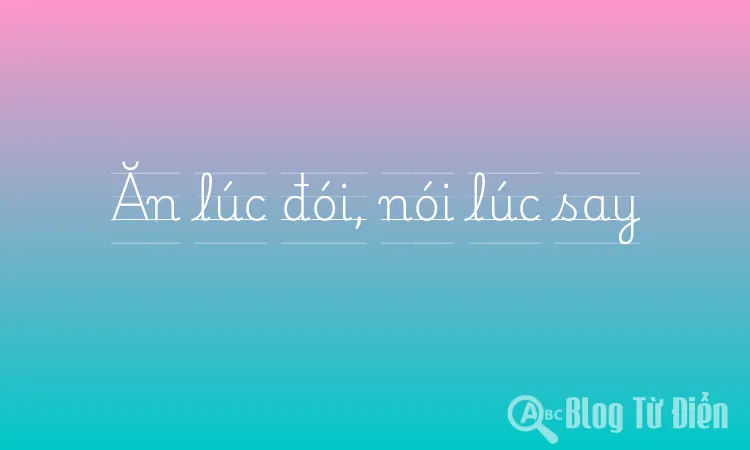 Ăn lúc đói, nói lúc say