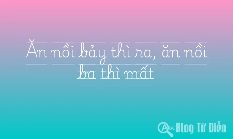 Ăn nồi bảy thì ra, ăn nồi ba thì mất