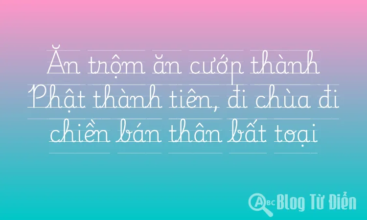 Ăn trộm ăn cướp thành Phật thành tiên, đi chùa đi chiền bán thân bất toại