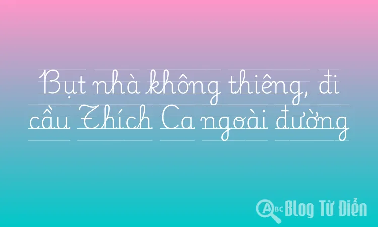 Bụt nhà không thiêng, đi cầu Thích Ca ngoài đường