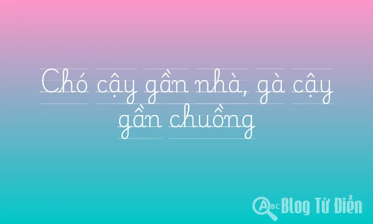 Chó cậy gần nhà, gà cậy gần chuồng