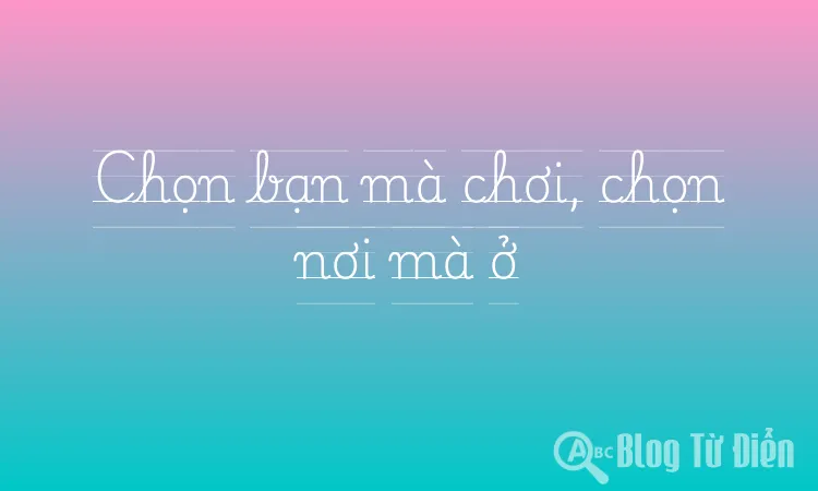 Chọn bạn mà chơi, chọn nơi mà ở