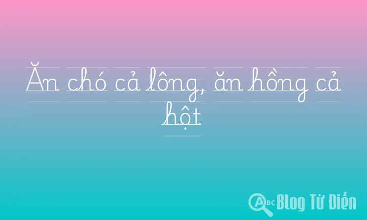 Ăn chó cả lông, ăn hồng cả hột