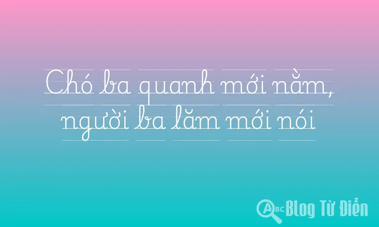 Chó ba quanh mới nằm, người ba lăm mới nói