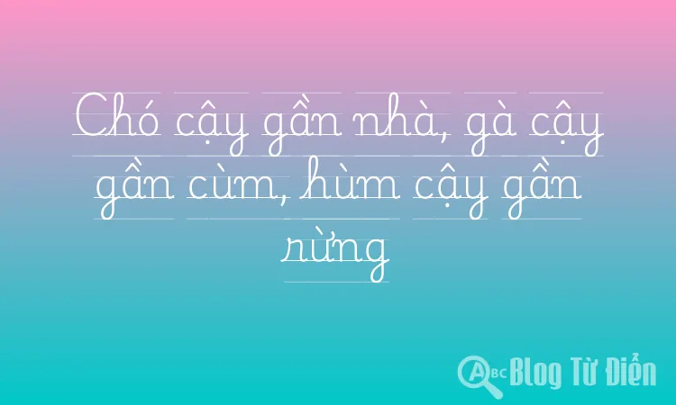 Chó cậy gần nhà, gà cậy gần cùm, hùm cậy gần rừng