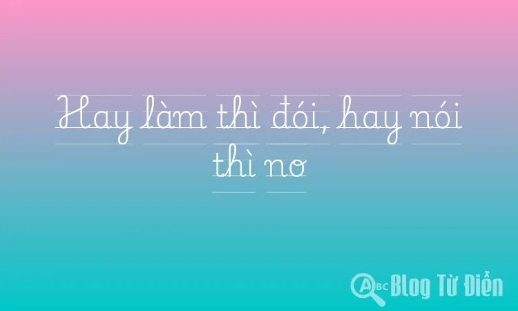 Hay làm thì đói, hay nói thì no