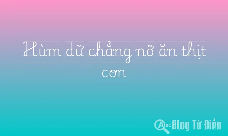 Hùm dữ chẳng nỡ ăn thịt con