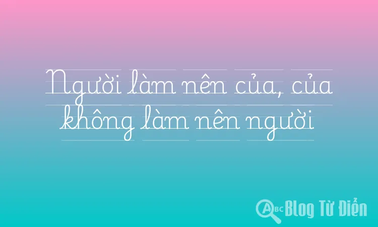 Người làm nên của, của không làm nên người