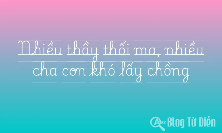 Nhiều thầy thối ma, nhiều cha con khó lấy chồng