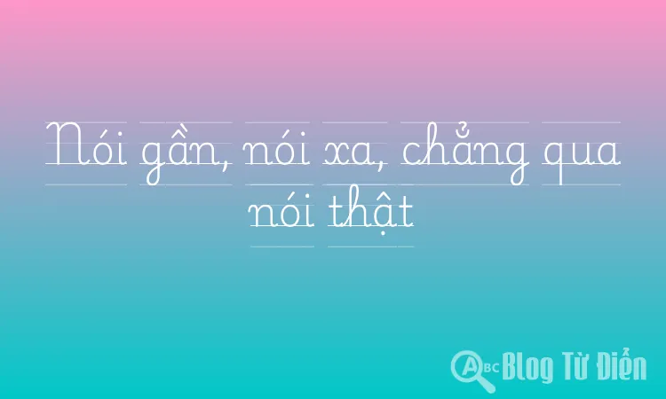 Nói gần, nói xa, chẳng qua nói thật