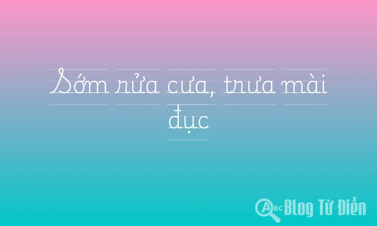 Sớm rửa cưa, trưa mài đục