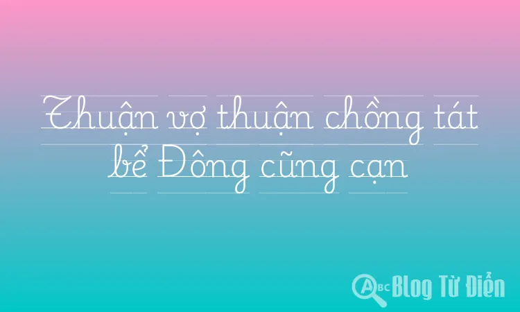 Thuận vợ thuận chồng tát bể Đông cũng cạn