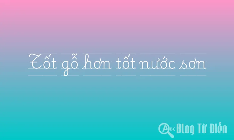 Tốt gỗ hơn tốt nước sơn