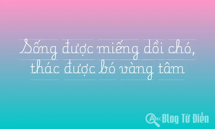 Sống được miếng dồi chó, thác được bó vàng tâm