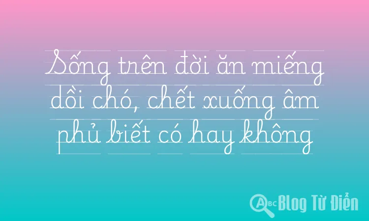 Sống trên đời ăn miếng dồi chó, chết xuống âm phủ biết có hay không