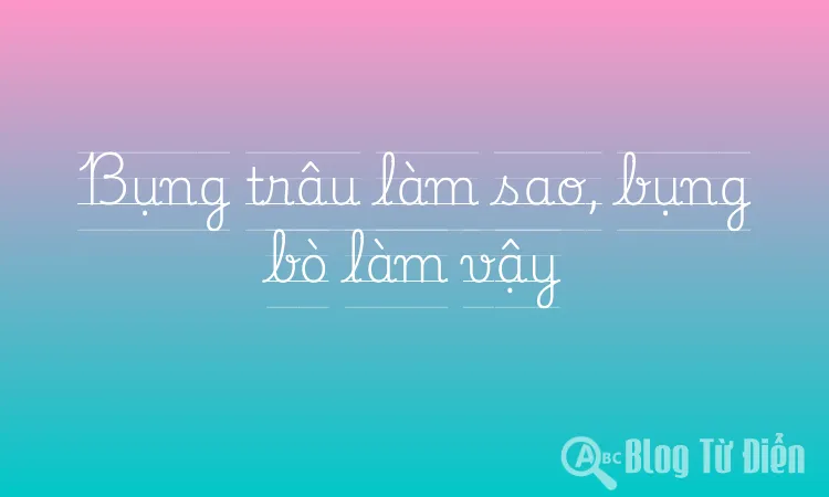 Bụng trâu làm sao, bụng bò làm vậy