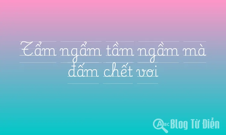 Tẩm ngẩm tầm ngầm mà đấm chết voi